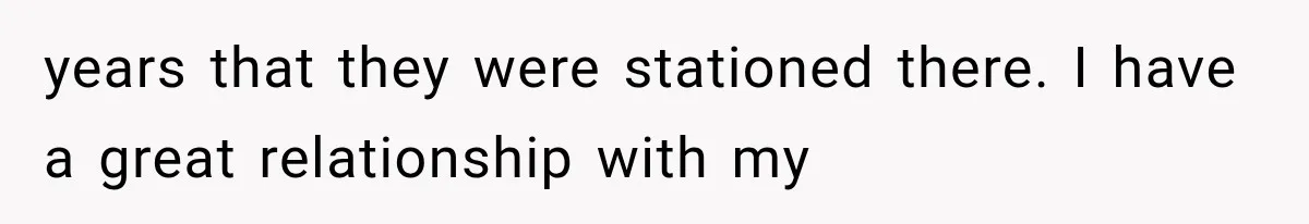 years that they were stationed there. I have a great relationship with my