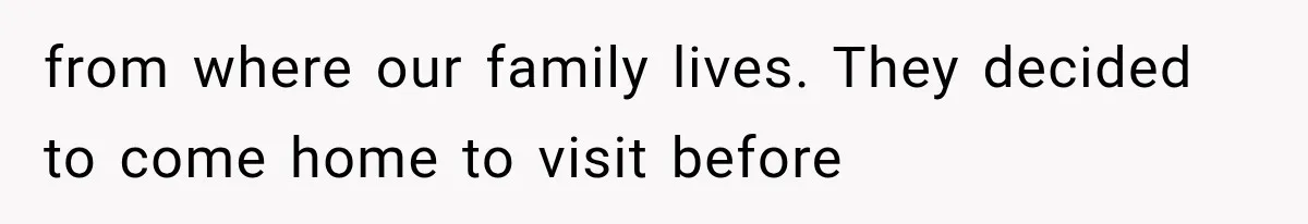 from where our family lives. They decided to come home to visit before