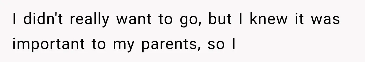 I didn't really want to go, but I knew it was important to my parents, so I
