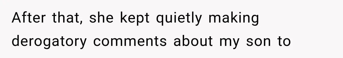 After that, she kept quietly making derogatory comments about my son to