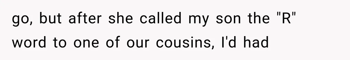 go, but after she called my son the "R" word to one of our cousins, I'd had