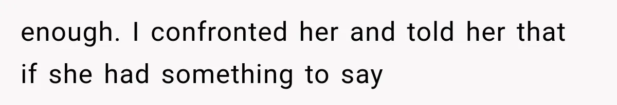 enough. I confronted her and told her that if she had something to say