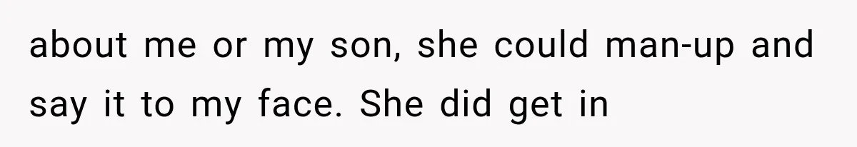 about me or my son, she could man-up and say it to my face. She did get in