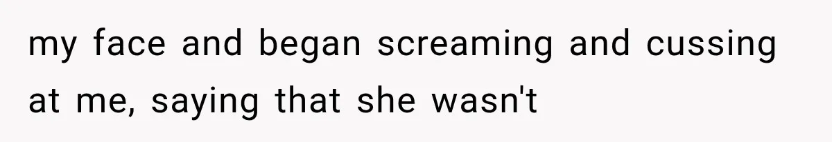 my face and began screaming and cussing at me, saying that she wasn't