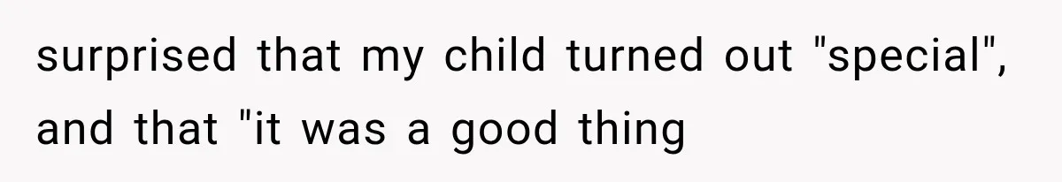 surprised that my child turned out "special", and that "it was a good thing