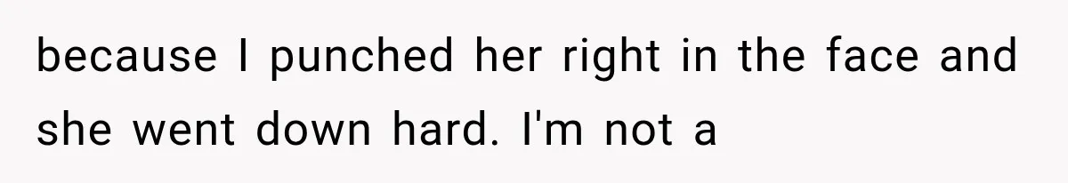 because I punched her right in the face and she went down hard. I'm not a