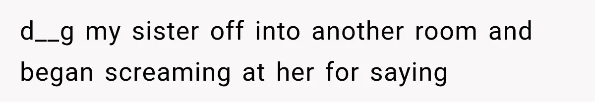 d__g my sister off into another room and began screaming at her for saying