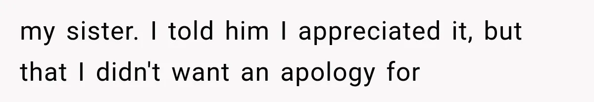 my sister. I told him I appreciated it, but that I didn't want an apology for