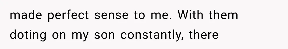 made perfect sense to me. With them doting on my son constantly, there