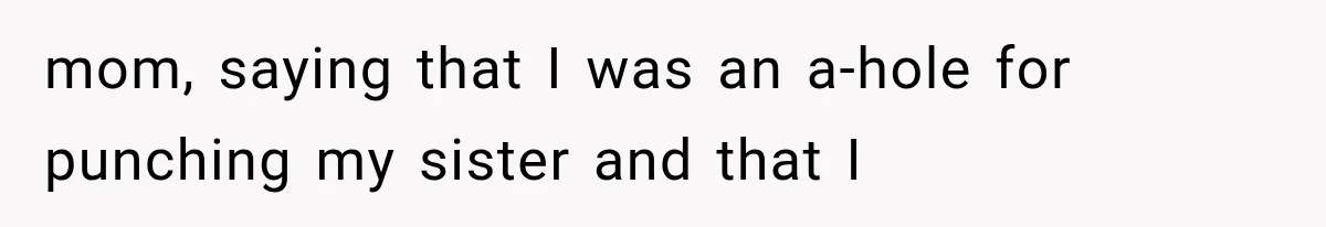 mom, saying that I was an a-hole for punching my sister and that I
