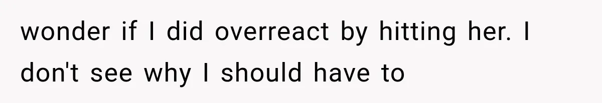 wonder if I did overreact by hitting her. I don't see why I should have to