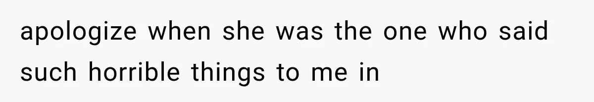 apologize when she was the one who said such horrible things to me in