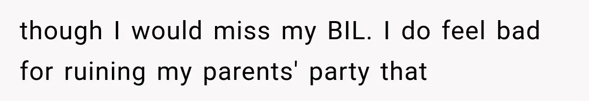 though I would miss my BIL. I do feel bad for ruining my parents' party that