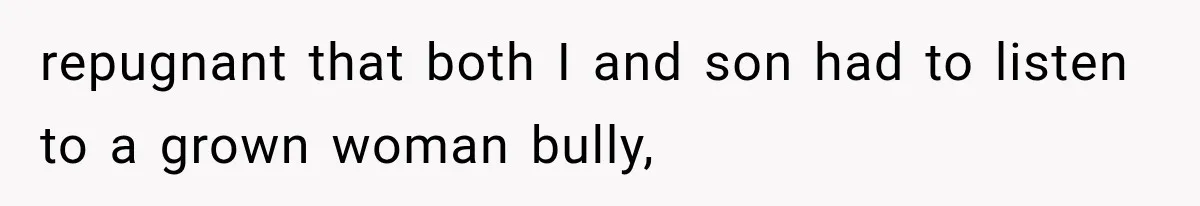repugnant that both I and son had to listen to a grown woman bully,