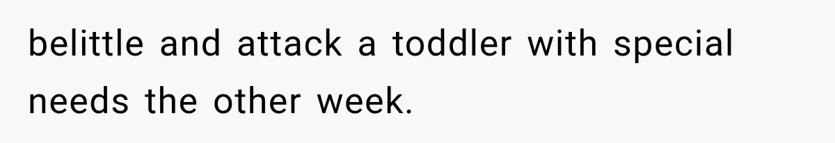 belittle and attack a toddler with special needs the other week.