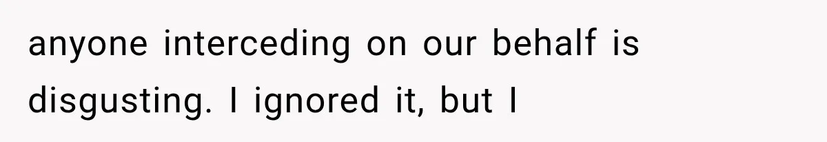 anyone interceding on our behalf is disgusting. I ignored it, but I