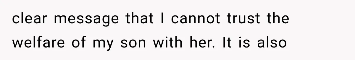 clear message that I cannot trust the welfare of my son with her. It is also