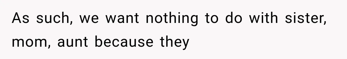 As such, we want nothing to do with sister, mom, aunt because they