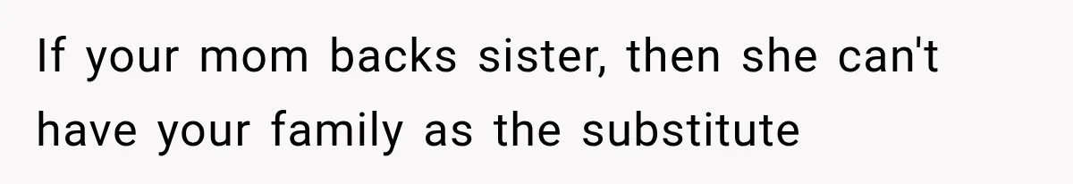If your mom backs sister, then she can't have your family as the substitute