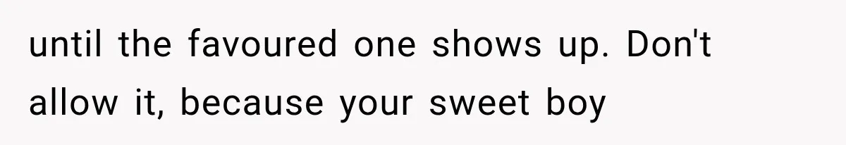 until the favoured one shows up. Don't allow it, because your sweet boy