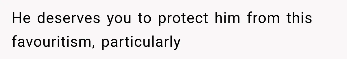 He deserves you to protect him from this favouritism, particularly
