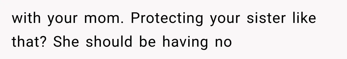 with your mom. Protecting your sister like that? She should be having no
