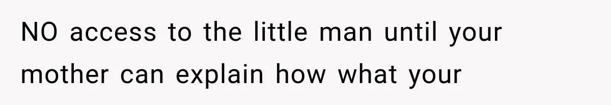 NO access to the little man until your mother can explain how what your