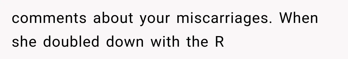 comments about your miscarriages. When she doubled down with the R