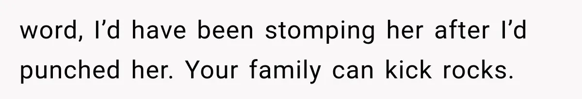 word, I’d have been stomping her after I’d punched her. Your family can kick rocks.