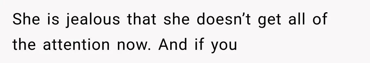 She is jealous that she doesn’t get all of the attention now. And if you