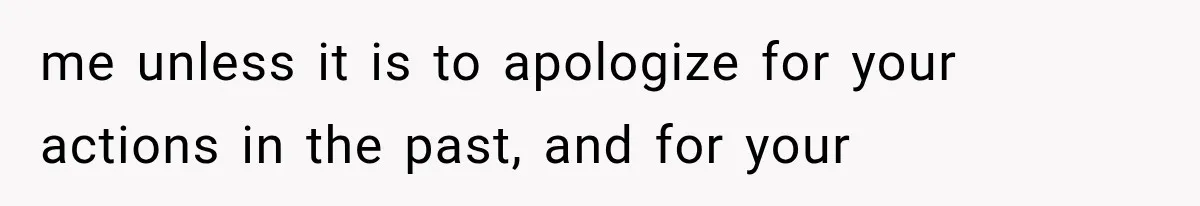 me unless it is to apologize for your actions in the past, and for your