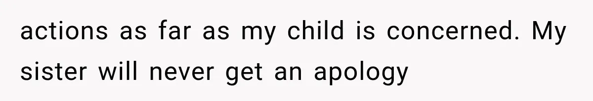 actions as far as my child is concerned. My sister will never get an apology
