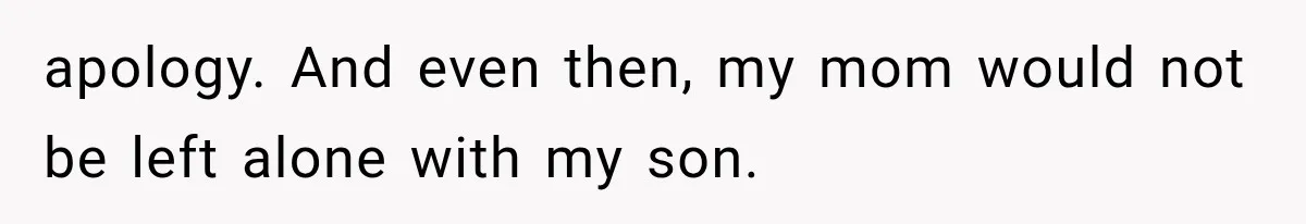apology. And even then, my mom would not be left alone with my son.
