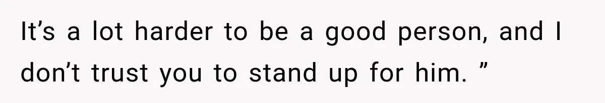 It’s a lot harder to be a good person, and I don’t trust you to stand up for him. ”