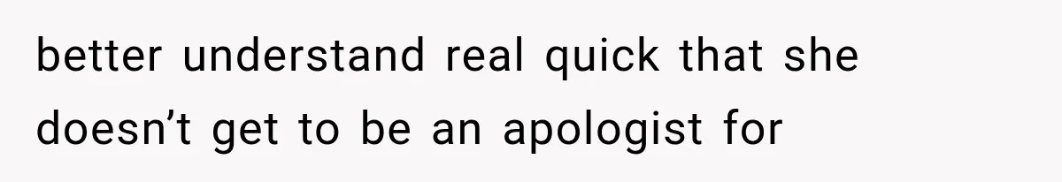 better understand real quick that she doesn’t get to be an apologist for