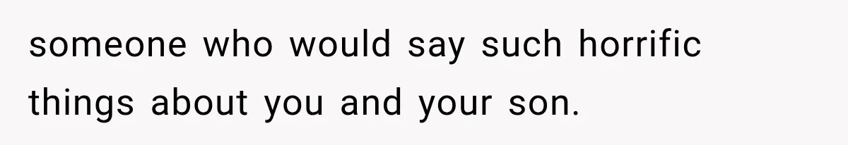 someone who would say such horrific things about you and your son.