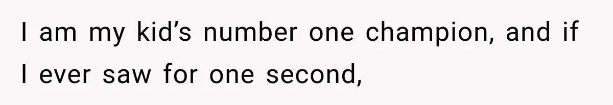 I am my kid’s number one champion, and if I ever saw for one second,