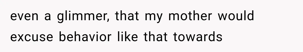 even a glimmer, that my mother would excuse behavior like that towards