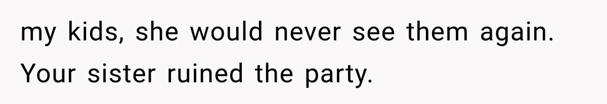 my kids, she would never see them again. Your sister ruined the party.