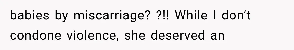 babies by miscarriage? ?!! While I don’t condone violence, she deserved an