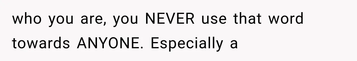 who you are, you NEVER use that word towards ANYONE. Especially a