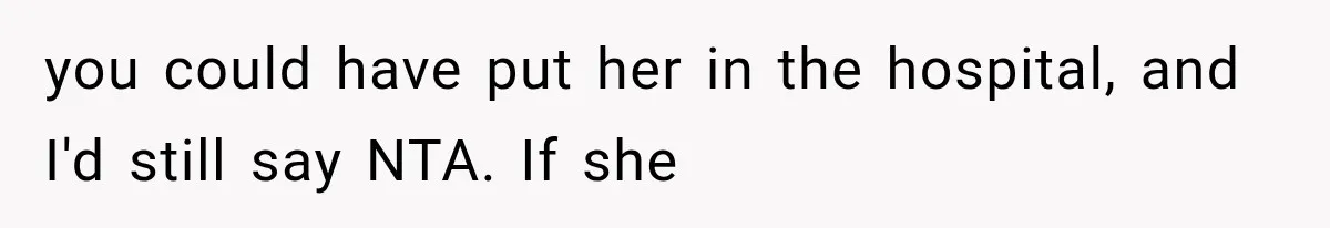 you could have put her in the hospital, and I'd still say NTA. If she