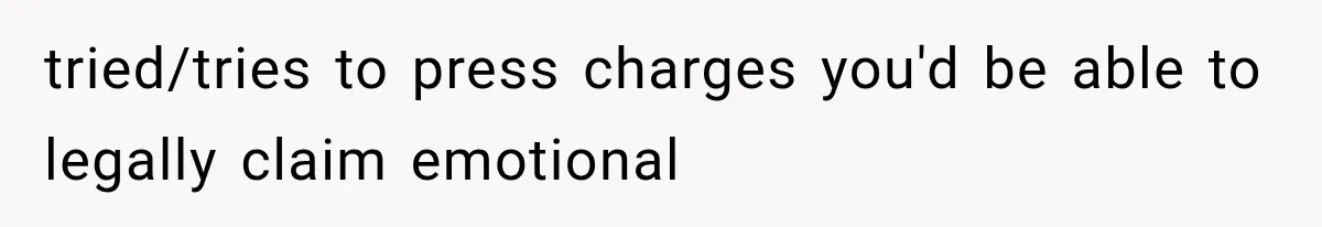 tried/tries to press charges you'd be able to legally claim emotional