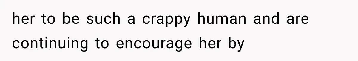 her to be such a crappy human and are continuing to encourage her by
