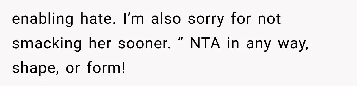 enabling hate. I’m also sorry for not smacking her sooner. ” NTA in any way, shape, or form!