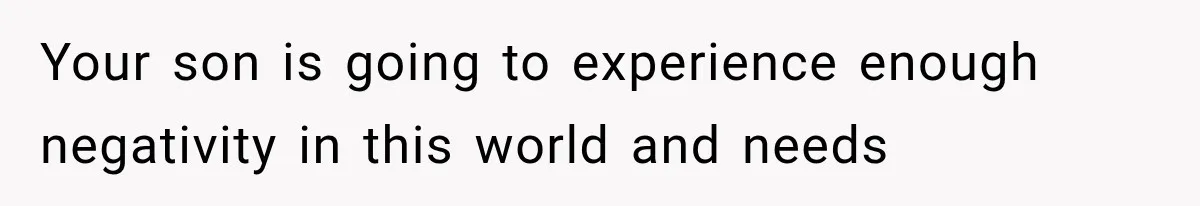Your son is going to experience enough negativity in this world and needs