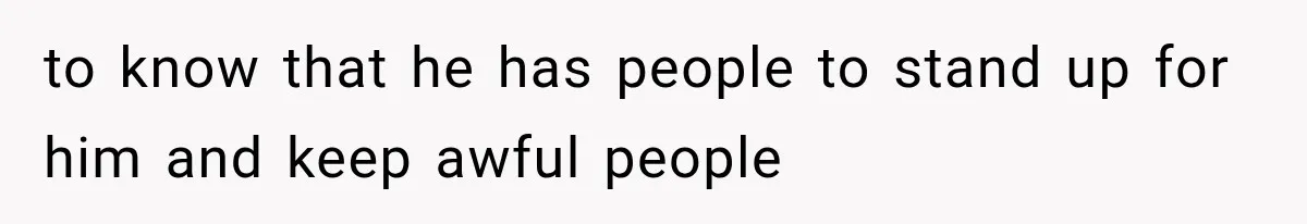 to know that he has people to stand up for him and keep awful people