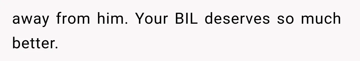 away from him. Your BIL deserves so much better.