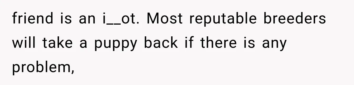 Grandmother Tells Allergic Granddaughter Mommy Doesn’t Love Her, Then Loses Access to the Kids friend is an i__ot. Most reputable breeders will take a puppy back if there is any problem,