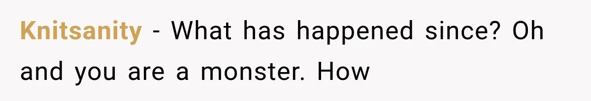Grandmother Tells Allergic Granddaughter Mommy Doesn’t Love Her, Then Loses Access to the Kids Knitsanity − What has happened since? Oh and you are a monster. How